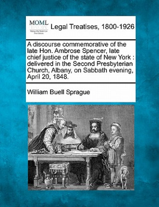 Kniha A Discourse Commemorative of the Late Hon. Ambrose Spencer, Late Chief Justice of the State of New York: Delivered in the Second Presbyterian Church, William Buell Sprague