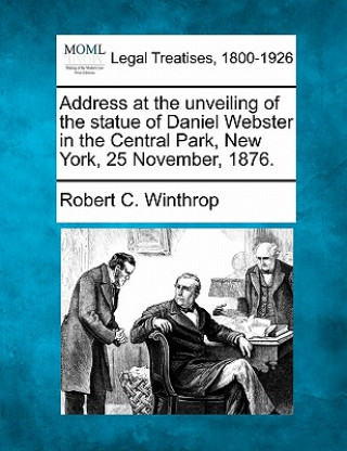 Kniha Address at the Unveiling of the Statue of Daniel Webster in the Central Park, New York, 25 November, 1876. Robert C Winthrop