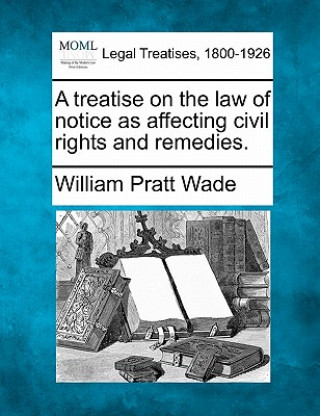 Kniha A Treatise on the Law of Notice as Affecting Civil Rights and Remedies. William Pratt Wade