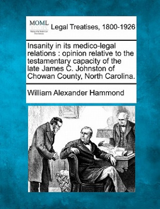 Kniha Insanity in Its Medico-Legal Relations: Opinion Relative to the Testamentary Capacity of the Late James C. Johnston of Chowan County, North Carolina. William Alexander Hammond