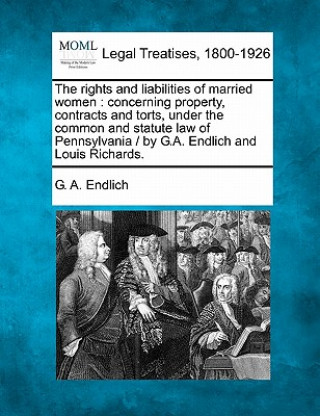 Buch The Rights and Liabilities of Married Women: Concerning Property, Contracts and Torts, Under the Common and Statute Law of Pennsylvania / By G.A. Endl G A Endlich