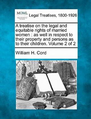 Knjiga A Treatise on the Legal and Equitable Rights of Married Women: As Well in Respect to Their Property and Persons as to Their Children. Volume 2 of 2 William H Cord