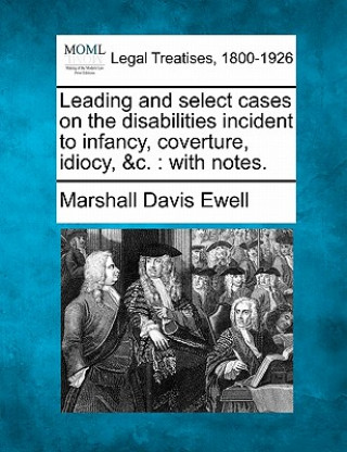 Kniha Leading and Select Cases on the Disabilities Incident to Infancy, Coverture, Idiocy, &C.: With Notes. Marshall Davis Ewell