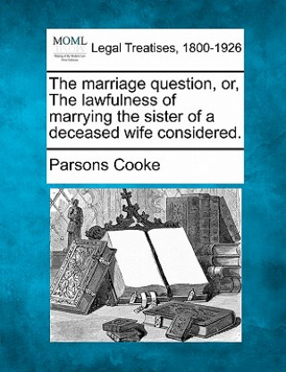 Kniha The Marriage Question, Or, the Lawfulness of Marrying the Sister of a Deceased Wife Considered. Parsons Cooke