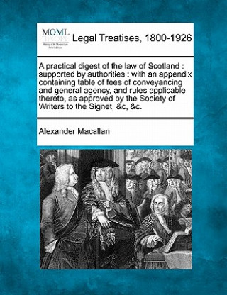 Книга A Practical Digest of the Law of Scotland: Supported by Authorities: With an Appendix Containing Table of Fees of Conveyancing and General Agency, and Alexander Macallan