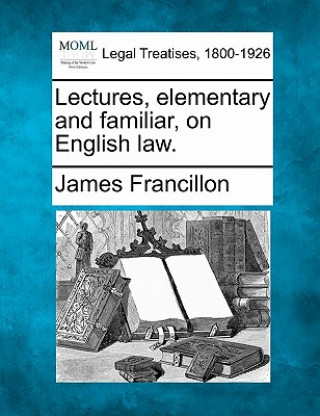 Kniha Lectures, Elementary and Familiar, on English Law. James Francillon