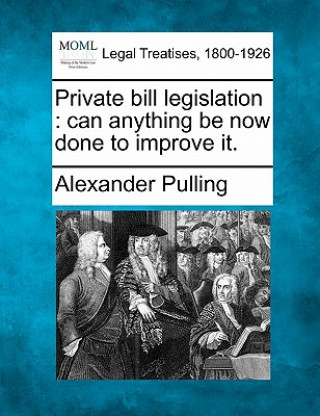 Könyv Private Bill Legislation: Can Anything Be Now Done to Improve It. Alexander Pulling
