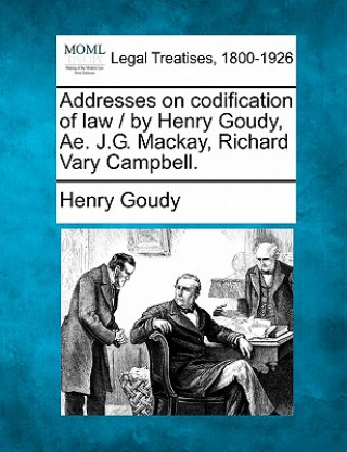 Kniha Addresses on Codification of Law / By Henry Goudy, Ae. J.G. MacKay, Richard Vary Campbell. Henry Goudy