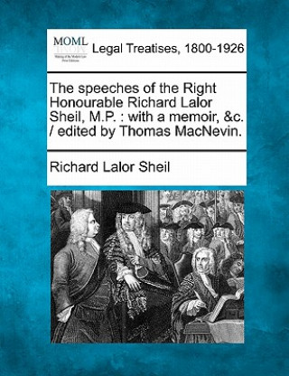 Książka The Speeches of the Right Honourable Richard Lalor Sheil, M.P.: With a Memoir, &C. / Edited by Thomas Macnevin. Richard Lalor Sheil