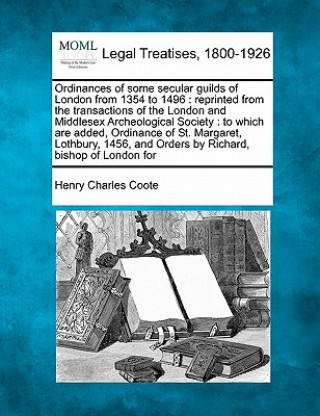 Kniha Ordinances of Some Secular Guilds of London from 1354 to 1496: Reprinted from the Transactions of the London and Middlesex Archeological Society: To W Henry Charles Coote