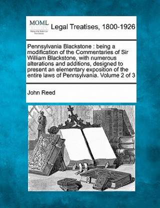 Książka Pennsylvania Blackstone: Being a Modification of the Commentaries of Sir William Blackstone, with Numerous Alterations and Additions, Designed John Reed