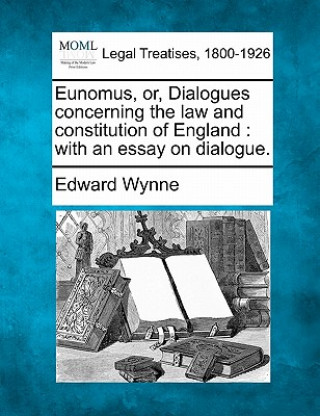 Knjiga Eunomus, Or, Dialogues Concerning the Law and Constitution of England: With an Essay on Dialogue. Edward Wynne