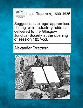 Kniha Suggestions to Legal Apprentices: Being an Introductory Address Delivered to the Glasgow Juridical Society at the Opening of Session 1857-58. Alexander Strathern