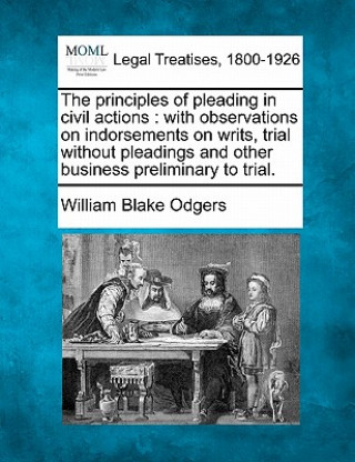 Kniha The Principles of Pleading in Civil Actions: With Observations on Indorsements on Writs, Trial Without Pleadings and Other Business Preliminary to Tri William Blake Odgers