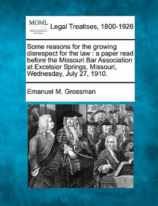 Könyv Some Reasons for the Growing Disrespect for the Law: A Paper Read Before the Missouri Bar Association at Excelsior Springs, Missouri, Wednesday, July Emanuel M Grossman