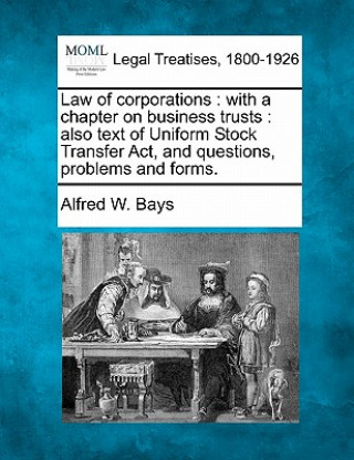 Książka Law of Corporations: With a Chapter on Business Trusts: Also Text of Uniform Stock Transfer ACT, and Questions, Problems and Forms. Alfred W Bays