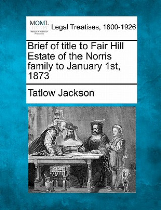 Könyv Brief of Title to Fair Hill Estate of the Norris Family to January 1st, 1873 Tatlow Jackson