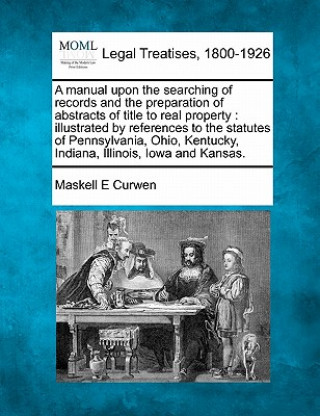 Book A Manual Upon the Searching of Records and the Preparation of Abstracts of Title to Real Property: Illustrated by References to the Statutes of Pennsy Maskell E Curwen