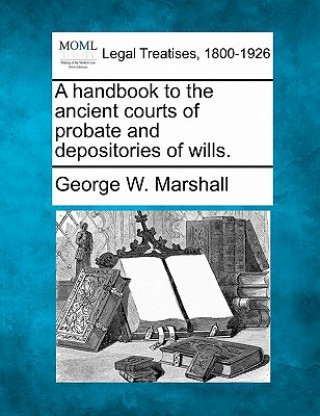 Kniha A Handbook to the Ancient Courts of Probate and Depositories of Wills. George W Marshall