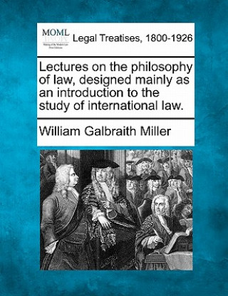 Könyv Lectures on the Philosophy of Law, Designed Mainly as an Introduction to the Study of International Law. William Galbraith Miller