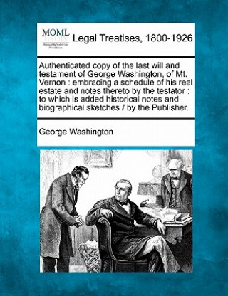 Książka Authenticated Copy of the Last Will and Testament of George Washington, of Mt. Vernon: Embracing a Schedule of His Real Estate and Notes Thereto by th George Washington