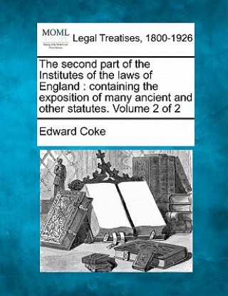 Carte The Second Part of the Institutes of the Laws of England: Containing the Exposition of Many Ancient and Other Statutes. Volume 2 of 2 Edward Coke