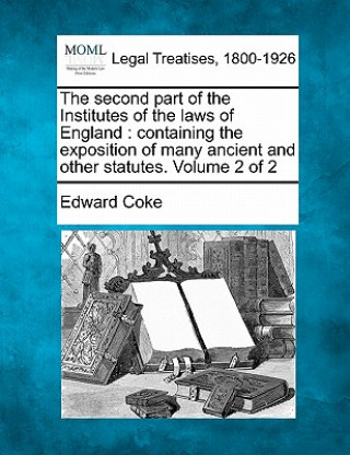 Kniha The Second Part of the Institutes of the Laws of England: Containing the Exposition of Many Ancient and Other Statutes. Volume 2 of 2 Edward Coke