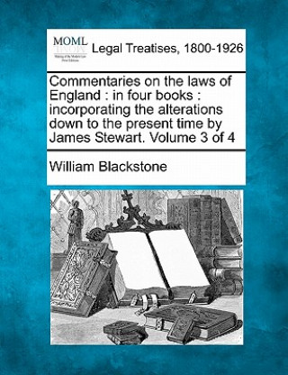 Carte Commentaries on the Laws of England: In Four Books: Incorporating the Alterations Down to the Present Time by James Stewart. Volume 3 of 4 William Blackstone