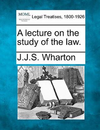 Kniha A Lecture on the Study of the Law. J J S Wharton