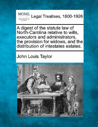 Knjiga A Digest of the Statute Law of North-Carolina Relative to Wills, Executors and Administrators, the Provision for Widows, and the Distribution of Intes John Louis Taylor