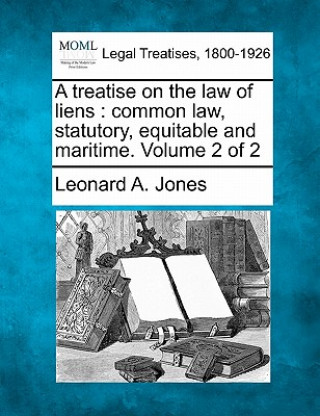 Buch A Treatise on the Law of Liens: Common Law, Statutory, Equitable and Maritime. Volume 2 of 2 Leonard A Jones