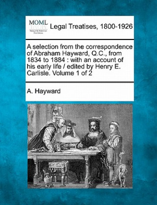 Carte A Selection from the Correspondence of Abraham Hayward, Q.C., from 1834 to 1884: With an Account of His Early Life / Edited by Henry E. Carlisle. Volu A Hayward