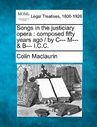 Carte Songs in the Justiciary Opera: Composed Fifty Years Ago / By C--- M--- & B--- I.C.C. Colin Maclaurin