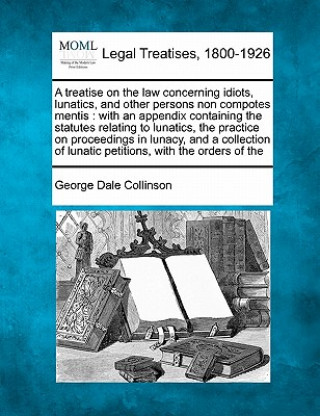 Carte A Treatise on the Law Concerning Idiots, Lunatics, and Other Persons Non Compotes Mentis: With an Appendix Containing the Statutes Relating to Lunatic George Dale Collinson