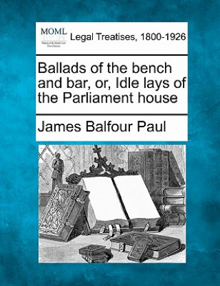 Kniha Ballads of the Bench and Bar, Or, Idle Lays of the Parliament House James Balfour Paul