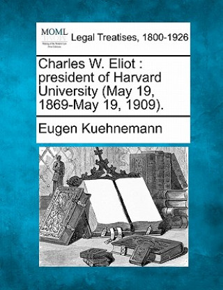 Książka Charles W. Eliot: President of Harvard University (May 19, 1869-May 19, 1909). Eugen Kuehnemann