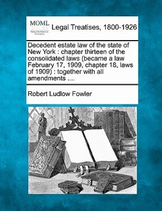 Книга Decedent Estate Law of the State of New York: Chapter Thirteen of the Consolidated Laws (Became a Law February 17, 1909, Chapter 18, Laws of 1909): To Robert Ludlow Fowler