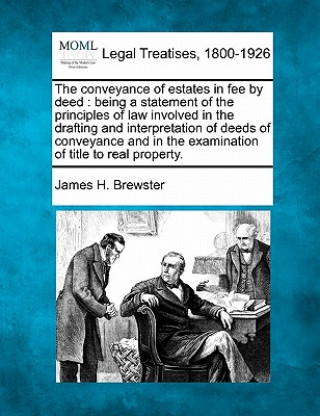 Kniha The Conveyance of Estates in Fee by Deed: Being a Statement of the Principles of Law Involved in the Drafting and Interpretation of Deeds of Conveyanc James H Brewster