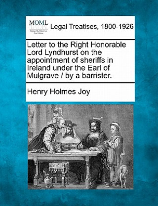 Kniha Letter to the Right Honorable Lord Lyndhurst on the Appointment of Sheriffs in Ireland Under the Earl of Mulgrave / By a Barrister. Henry Holmes Joy
