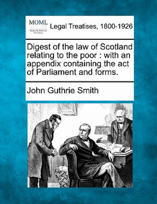 Kniha Digest of the Law of Scotland Relating to the Poor: With an Appendix Containing the Act of Parliament and Forms. John Guthrie Smith