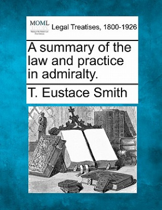 Kniha A Summary of the Law and Practice in Admiralty. T Eustace Smith