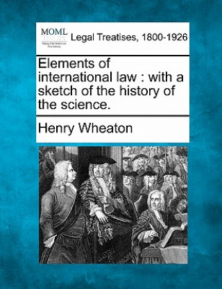 Könyv Elements of International Law: With a Sketch of the History of the Science. Henry Wheaton