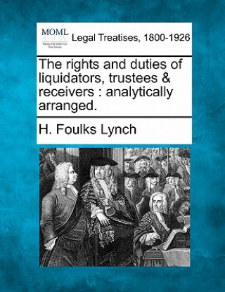 Kniha The Rights and Duties of Liquidators, Trustees & Receivers: Analytically Arranged. H Foulks Lynch