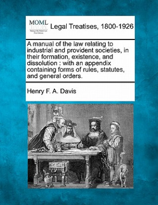 Książka A Manual of the Law Relating to Industrial and Provident Societies, in Their Formation, Existence, and Dissolution: With an Appendix Containing Forms Henry F a Davis