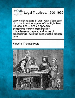 Carte Law of Contraband of War: With a Selection of Cases from the Papers of the Right Hon. Sir Geo. Lee ... and an Appendix, Containing Extracts from Frederic Thomas Pratt