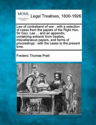 Książka Law of Contraband of War: With a Selection of Cases from the Papers of the Right Hon. Sir Geo. Lee ... and an Appendix, Containing Extracts from Frederic Thomas Pratt