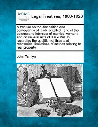 Kniha A Treatise on the Disposition and Conveyance of Lands Entailed: And of the Estates and Interests of Married Women: And on Several Acts of 3 & 4 Will. John Tamlyn