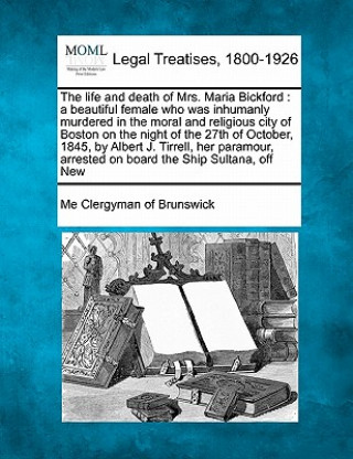 Kniha The Life and Death of Mrs. Maria Bickford: A Beautiful Female Who Was Inhumanly Murdered in the Moral and Religious City of Boston on the Night of the Me Clergyman of Brunswick