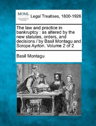 Książka The Law and Practice in Bankruptcy: As Altered by the New Statutes, Orders, and Decisions / By Basil Montagu and Scrope Ayrton. Volume 2 of 2 Basil Montagu