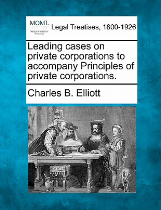 Könyv Leading Cases on Private Corporations to Accompany Principles of Private Corporations. Charles Burke Elliott